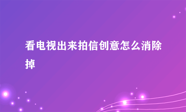 看电视出来拍信创意怎么消除掉