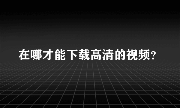 在哪才能下载高清的视频？