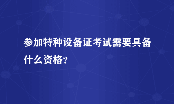 参加特种设备证考试需要具备什么资格？