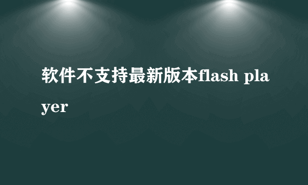 软件不支持最新版本flash player