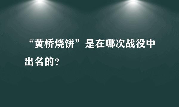 “黄桥烧饼”是在哪次战役中出名的？