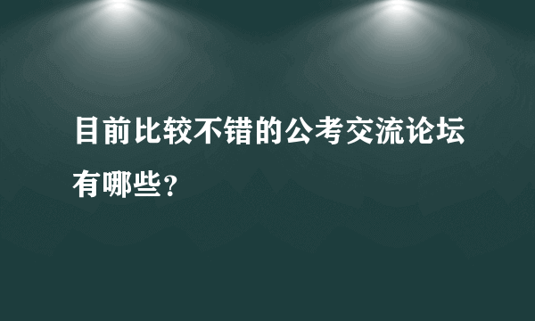 目前比较不错的公考交流论坛有哪些？