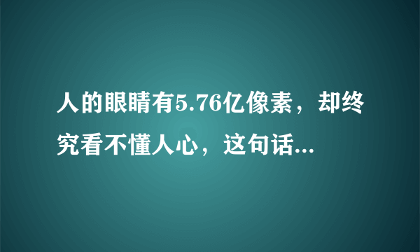 人的眼睛有5.76亿像素，却终究看不懂人心，这句话该怎么回应呢？