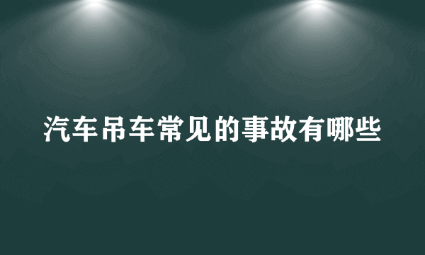 汽车吊车常见的事故有哪些