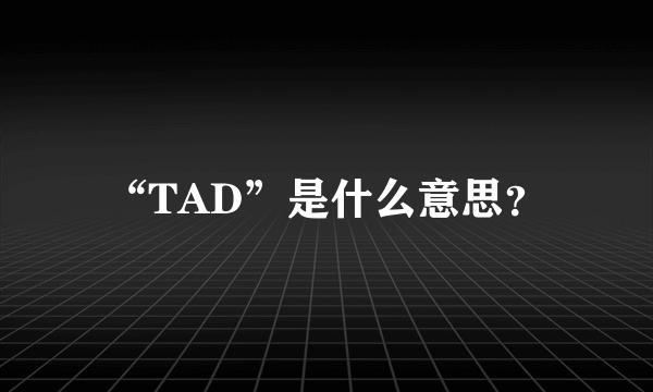 “TAD”是什么意思？