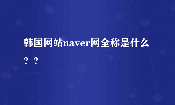 韩国网站naver网全称是什么？？