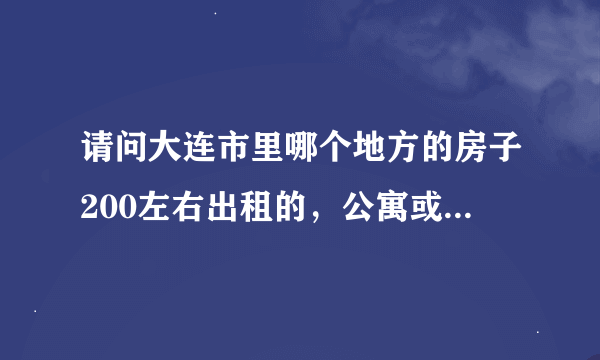 请问大连市里哪个地方的房子200左右出租的，公寓或床位都行，最好是有电话。方便联系！