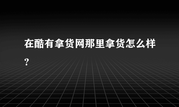 在酷有拿货网那里拿货怎么样？