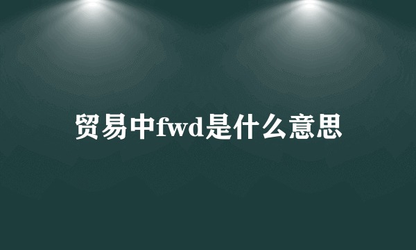 贸易中fwd是什么意思