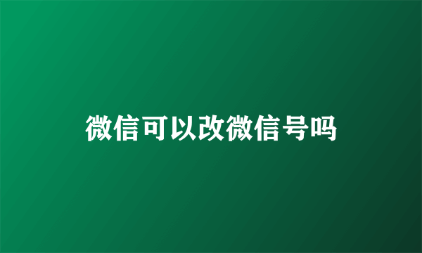 微信可以改微信号吗