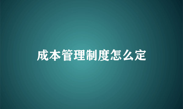 成本管理制度怎么定