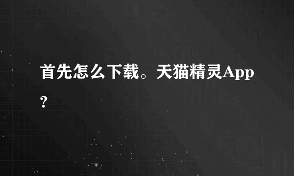 首先怎么下载。天猫精灵App？