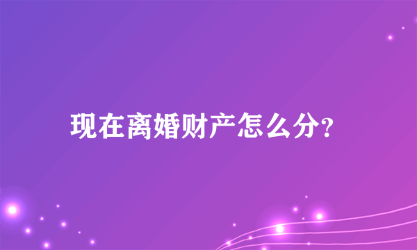 现在离婚财产怎么分？