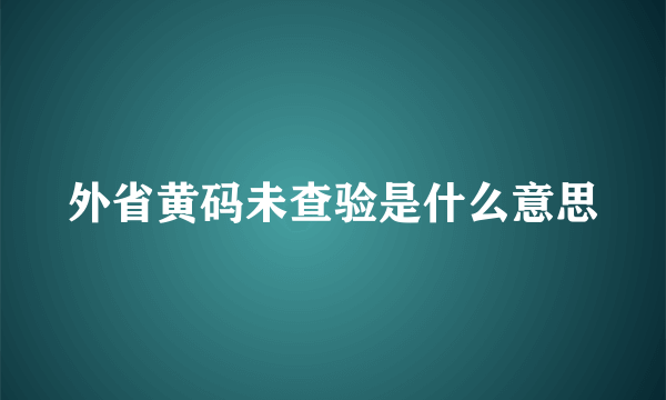 外省黄码未查验是什么意思