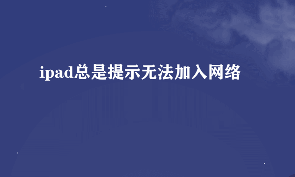 ipad总是提示无法加入网络