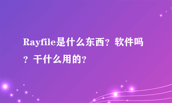 Rayfile是什么东西？软件吗？干什么用的？