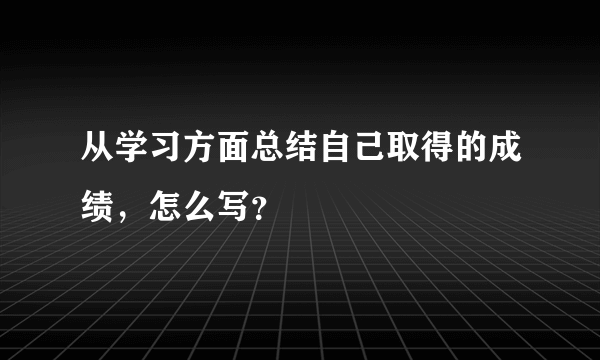 从学习方面总结自己取得的成绩，怎么写？