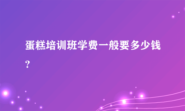 蛋糕培训班学费一般要多少钱？