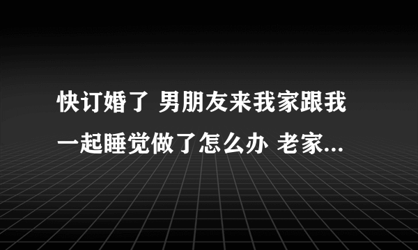 快订婚了 男朋友来我家跟我一起睡觉做了怎么办 老家封建迷信 说要倒霉啥的有补救的方法吗？