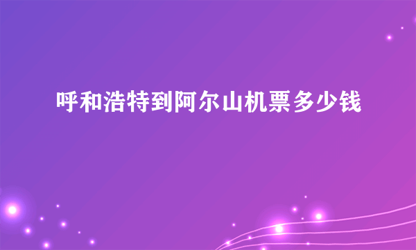 呼和浩特到阿尔山机票多少钱