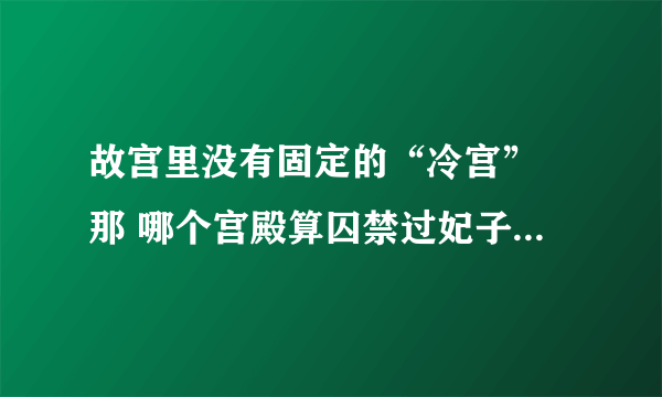 故宫里没有固定的“冷宫” 那 哪个宫殿算囚禁过妃子的 他们所说的冷宫又指的是哪里