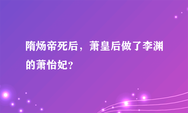 隋炀帝死后，萧皇后做了李渊的萧怡妃？