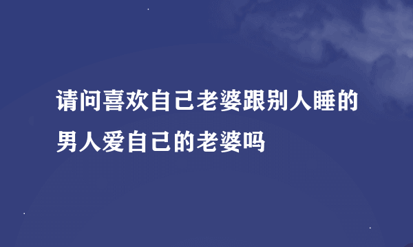 请问喜欢自己老婆跟别人睡的男人爱自己的老婆吗