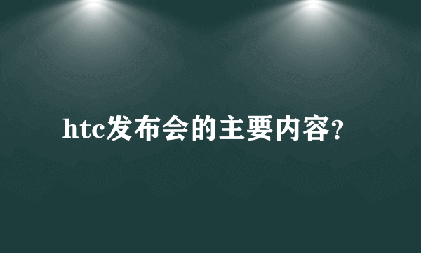 htc发布会的主要内容？