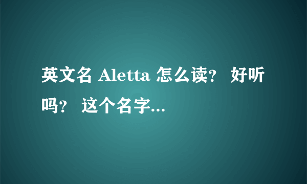 英文名 Aletta 怎么读？ 好听吗？ 这个名字在美国用吗？ 有天使的意思？