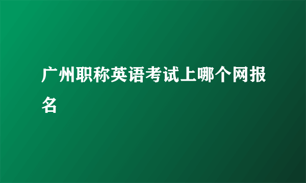 广州职称英语考试上哪个网报名