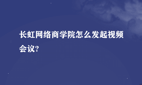 长虹网络商学院怎么发起视频会议?