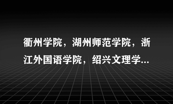 衢州学院，湖州师范学院，浙江外国语学院，绍兴文理学院,哪个最好