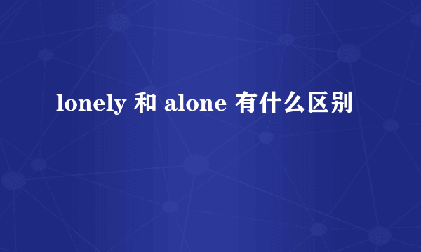 lonely 和 alone 有什么区别