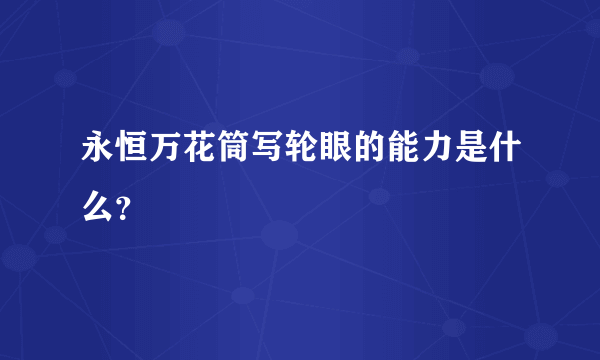 永恒万花筒写轮眼的能力是什么？