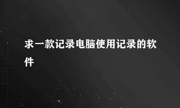 求一款记录电脑使用记录的软件