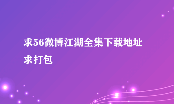 求56微博江湖全集下载地址 求打包