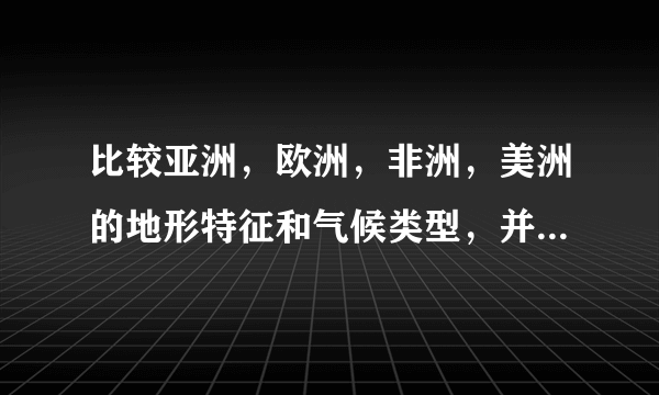 比较亚洲，欧洲，非洲，美洲的地形特征和气候类型，并简要说明其形成原因