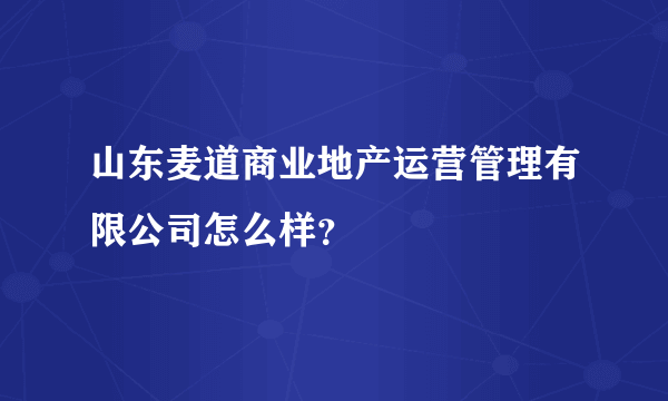 山东麦道商业地产运营管理有限公司怎么样？