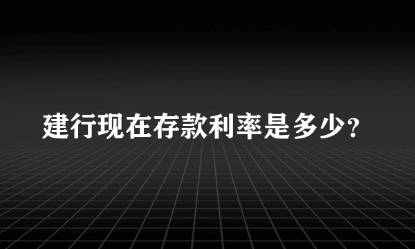 建行现在存款利率是多少？