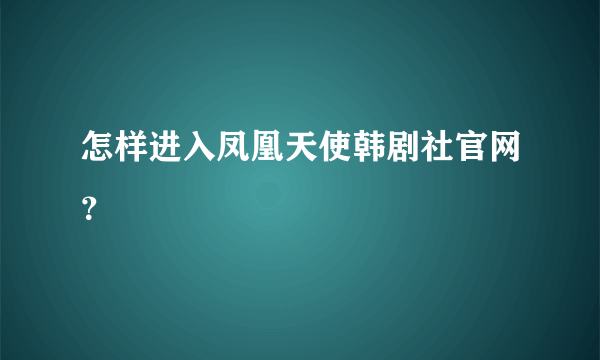 怎样进入凤凰天使韩剧社官网？