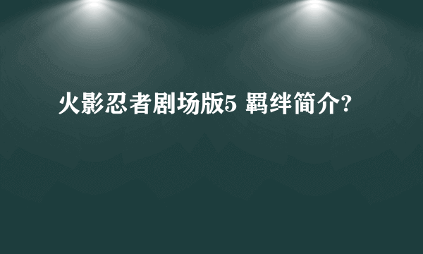 火影忍者剧场版5 羁绊简介?