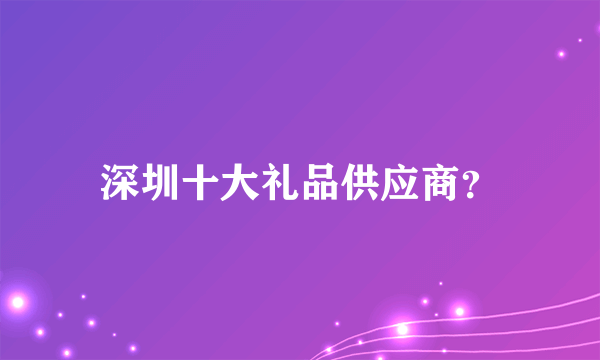 深圳十大礼品供应商？