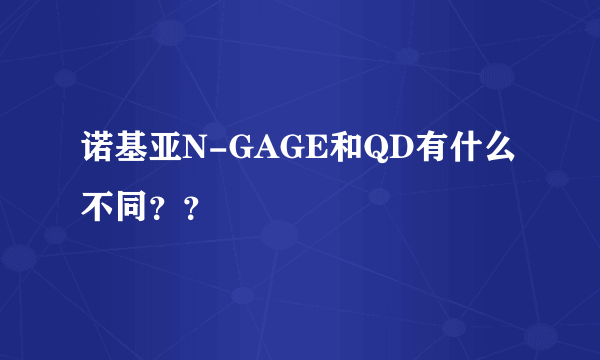 诺基亚N-GAGE和QD有什么不同？？