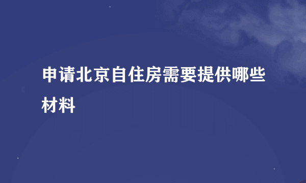 申请北京自住房需要提供哪些材料