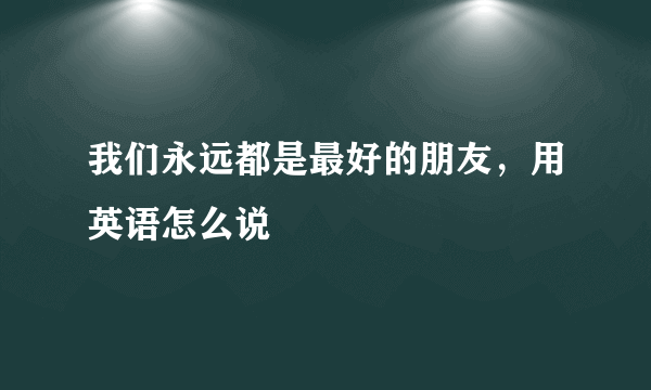 我们永远都是最好的朋友，用英语怎么说