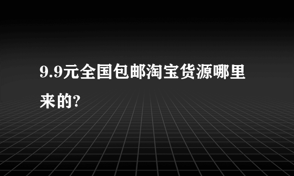 9.9元全国包邮淘宝货源哪里来的?