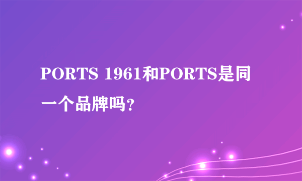 PORTS 1961和PORTS是同一个品牌吗？