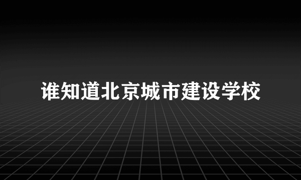 谁知道北京城市建设学校