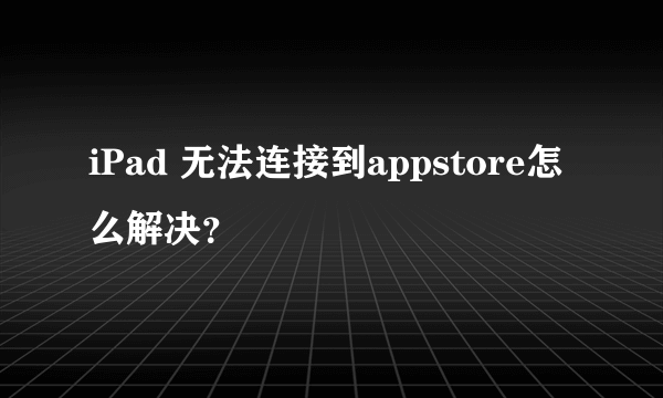 iPad 无法连接到appstore怎么解决？