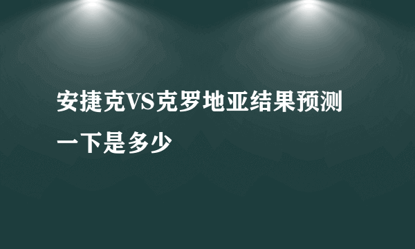 安捷克VS克罗地亚结果预测一下是多少